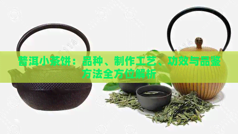 普洱小茶饼：品种、制作工艺、功效与品鉴方法全方位解析