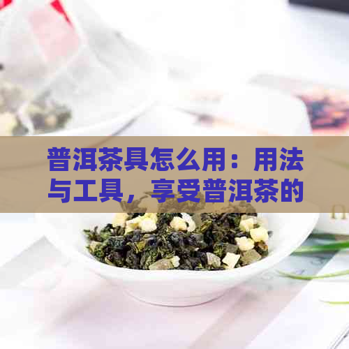 普洱茶具怎么用：用法与工具，享受普洱茶的极致体验