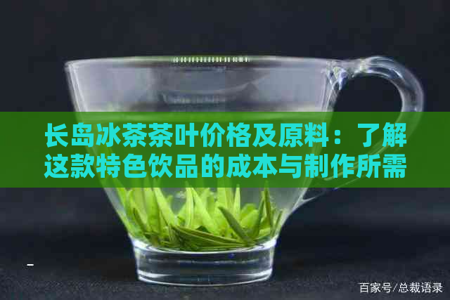 长岛冰茶茶叶价格及原料：了解这款特色饮品的成本与制作所需。