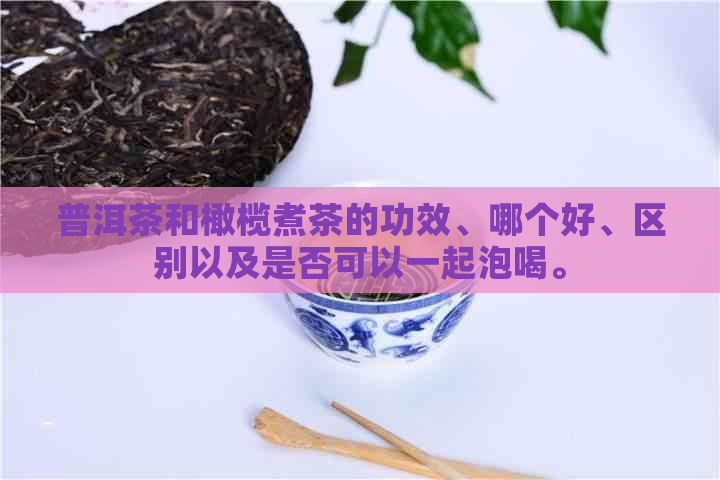 普洱茶和橄榄煮茶的功效、哪个好、区别以及是否可以一起泡喝。