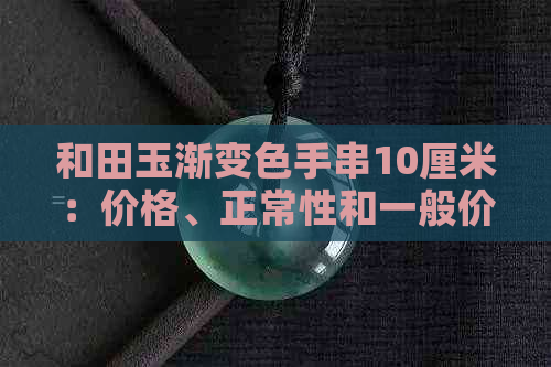 和田玉渐变色手串10厘米：价格、正常性和一般价值