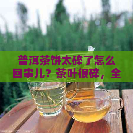 普洱茶饼太碎了怎么回事儿？茶叶很碎，全是碎末，怎么办？