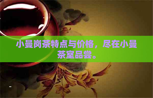 小曼岗茶特点与价格，尽在小曼茶室品尝。