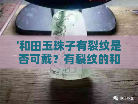 '和田玉珠子有裂纹是否可戴？有裂纹的和田玉珠子的价值和修复方法如何？'