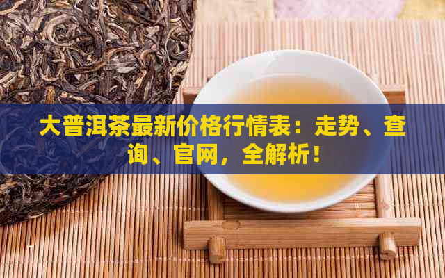 大普洱茶最新价格行情表：走势、查询、官网，全解析！