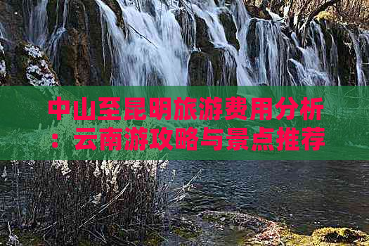 中山至昆明旅游费用分析：云南游攻略与景点推荐