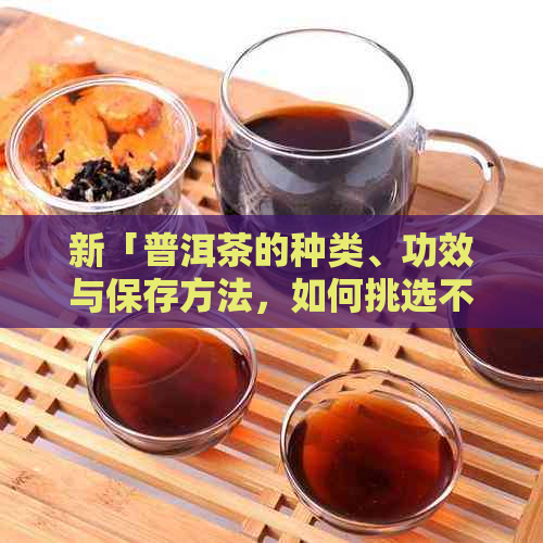 新「普洱茶的种类、功效与保存方法，如何挑选不碎的普洱茶？」