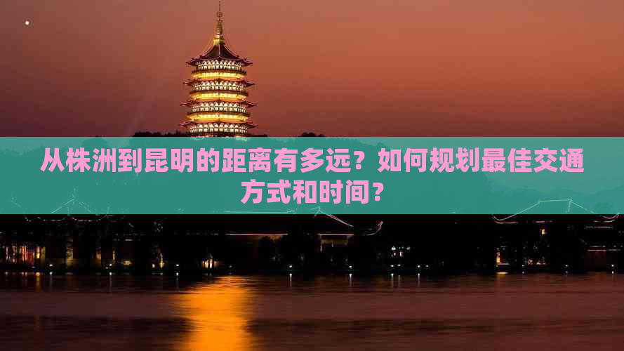 从株洲到昆明的距离有多远？如何规划更佳交通方式和时间？