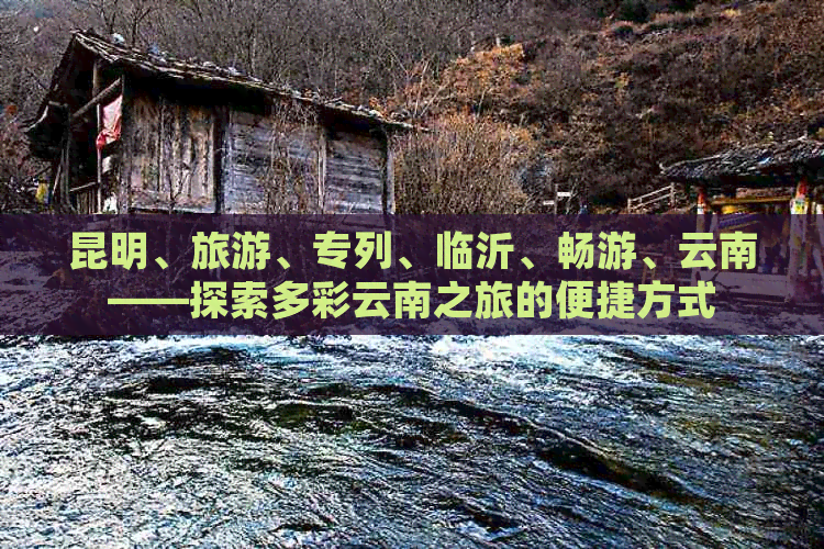 昆明、旅游、专列、临沂、畅游、云南——探索多彩云南之旅的便捷方式