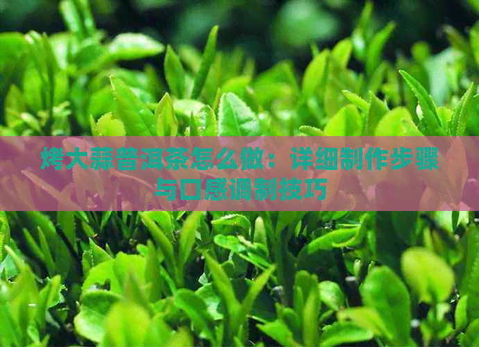 烤大蒜普洱茶怎么做：详细制作步骤与口感调制技巧