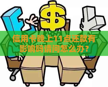 信用卡晚上11点还款有影响吗请问怎么办？