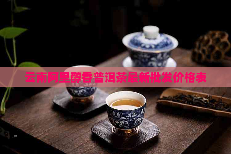 云南阿里醇香普洱茶最新批发价格表