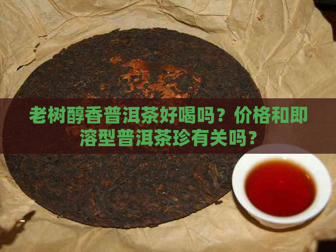 老树醇香普洱茶好喝吗？价格和即溶型普洱茶珍有关吗？