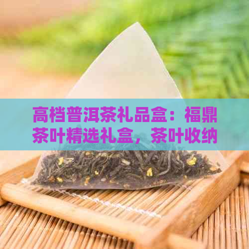 高档普洱茶礼品盒：福鼎茶叶精选礼盒，茶叶收纳盒与通用包装盒批发价