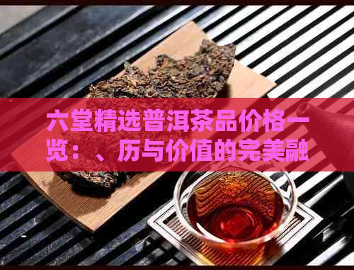 六堂精选普洱茶品价格一览：、历与价值的完美融合