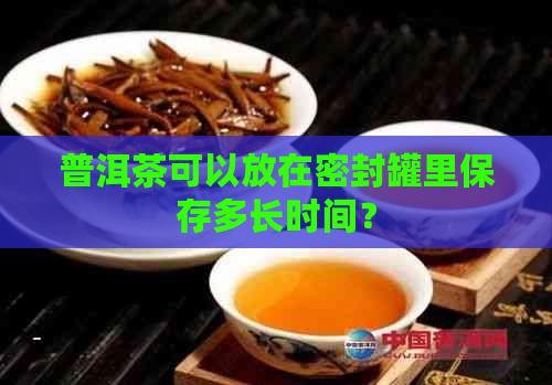 普洱茶可以放在密封罐里保存多长时间？