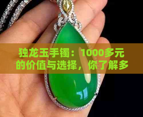 独龙玉手镯：1000多元的价值与选择，你了解多少？