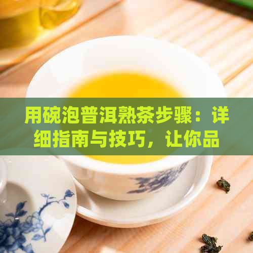 用碗泡普洱熟茶步骤：详细指南与技巧，让你品尝到普洱熟茶的风味！