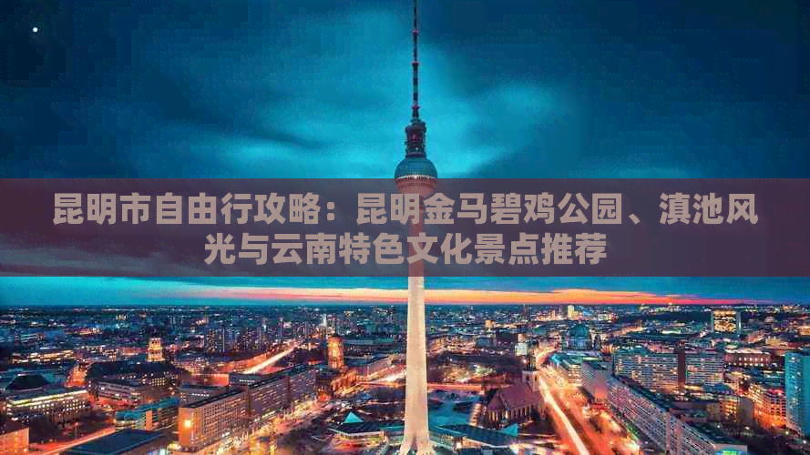 昆明市自由行攻略：昆明金马碧鸡公园、滇池风光与云南特色文化景点推荐