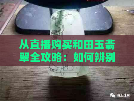 从直播购买和田玉翡翠全攻略：如何辨别真伪、价格谈判、注意事项一网打尽！