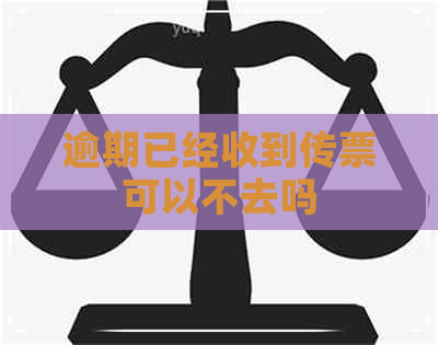 逾期已经收到传票可以不去吗