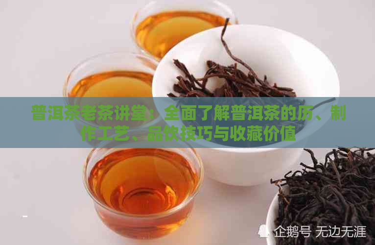 普洱茶老茶讲堂：全面了解普洱茶的历、制作工艺、品饮技巧与收藏价值