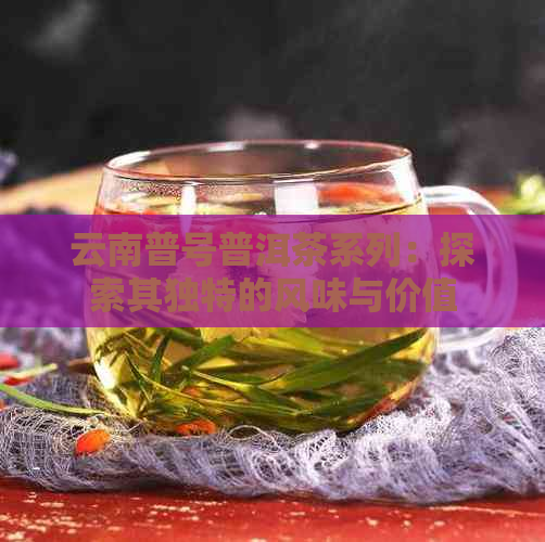 云南普号普洱茶系列：探索其独特的风味与价值