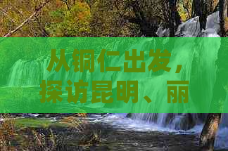 从铜仁出发，探访昆明、丽江两地的经典旅游路线及住宿建议