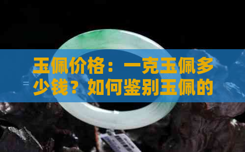 玉佩价格：一克玉佩多少钱？如何鉴别玉佩的真伪和质量？