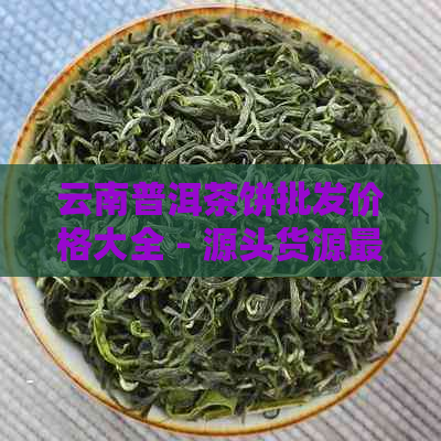 云南普洱茶饼批发价格大全 - 源头货源最新报价表