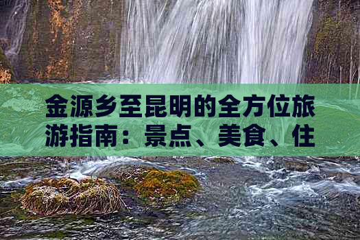 金源乡至昆明的全方位旅游指南：景点、美食、住宿全解析