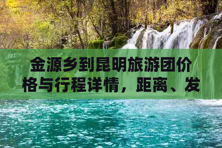 金源乡到昆明旅游团价格与行程详情，距离、发车时间一应俱全