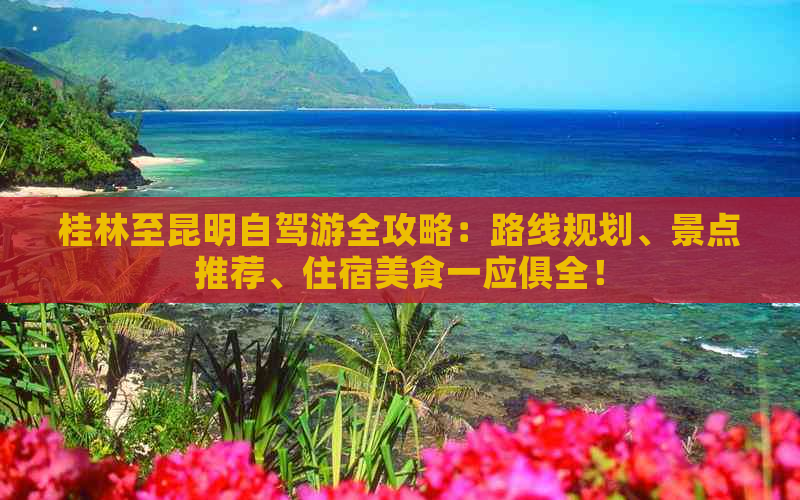 桂林至昆明自驾游全攻略：路线规划、景点推荐、住宿美食一应俱全！