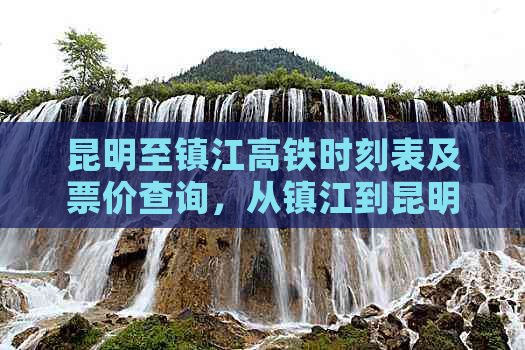 昆明至镇江高铁时刻表及票价查询，从镇江到昆明的高铁旅行指南