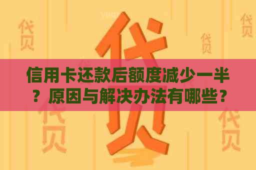 信用卡还款后额度减少一半？原因与解决办法有哪些？