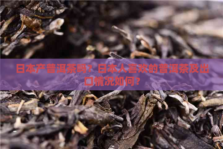 产普洱茶吗？人喜欢的普洱茶及出口情况如何？