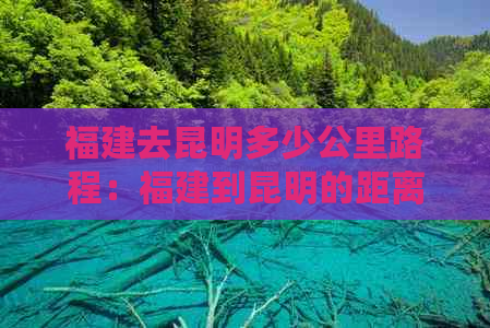 福建去昆明多少公里路程：福建到昆明的距离是多少？