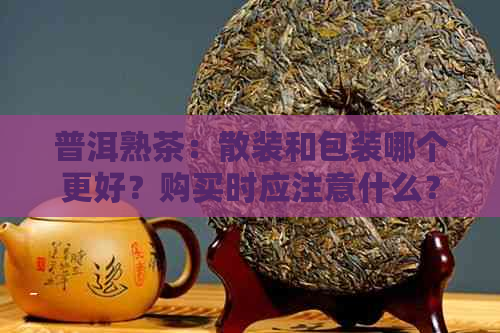 普洱熟茶：散装和包装哪个更好？购买时应注意什么？