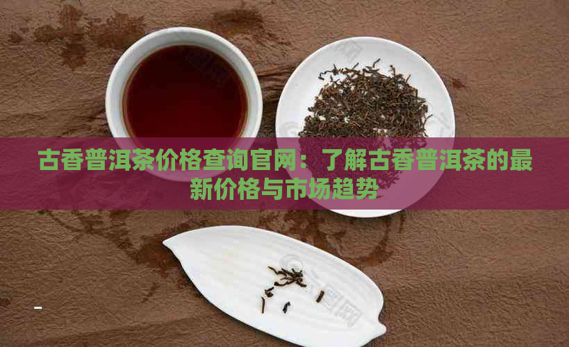 古香普洱茶价格查询官网：了解古香普洱茶的最新价格与市场趋势