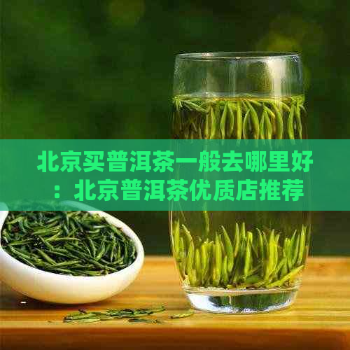 北京买普洱茶一般去哪里好：北京普洱茶优质店推荐