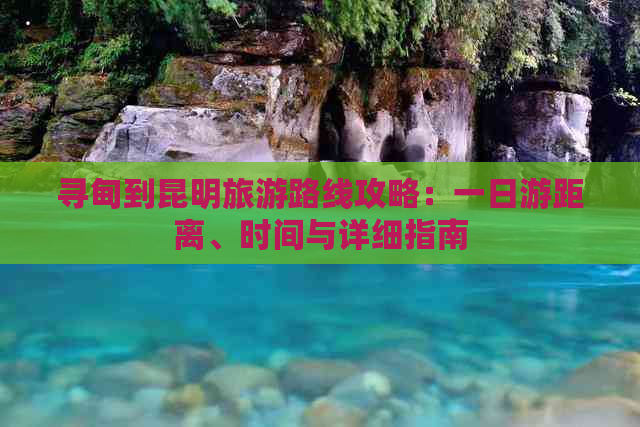 寻甸到昆明旅游路线攻略：一日游距离、时间与详细指南