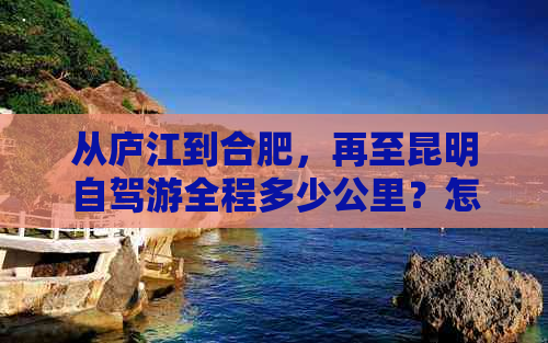 从庐江到合肥，再至昆明自驾游全程多少公里？怎么规划更佳路线与过路费？