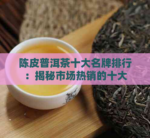 陈皮普洱茶十大名牌排行：揭秘市场热销的十大