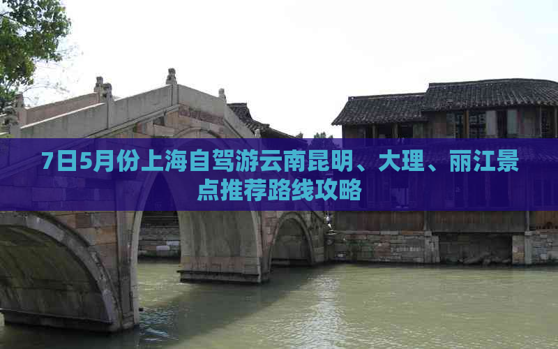 7日5月份上海自驾游云南昆明、大理、丽江景点推荐路线攻略
