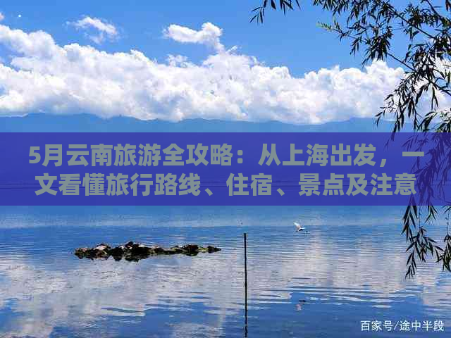 5月云南旅游全攻略：从上海出发，一文看懂旅行路线、住宿、景点及注意事项