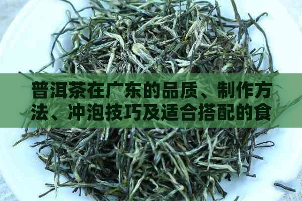 普洱茶在广东的品质、制作方法、冲泡技巧及适合搭配的食物全面指南