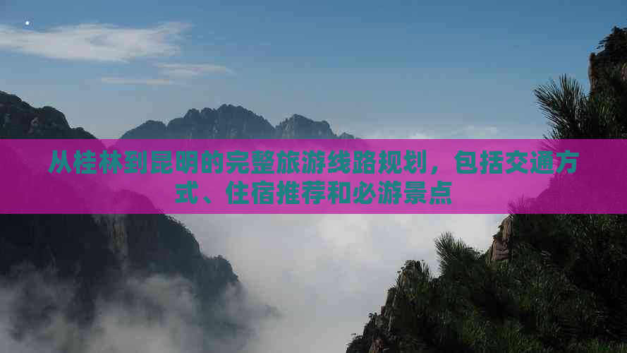 从桂林到昆明的完整旅游线路规划，包括交通方式、住宿推荐和必游景点