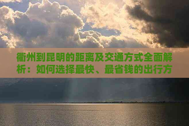 衢州到昆明的距离及交通方式全面解析：如何选择最快、最省钱的出行方案