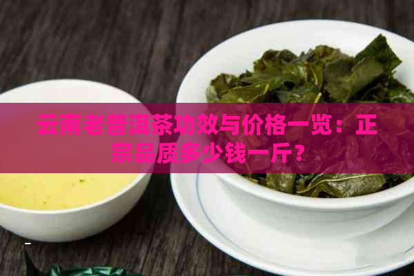 云南老普洱茶功效与价格一览：正宗品质多少钱一斤？