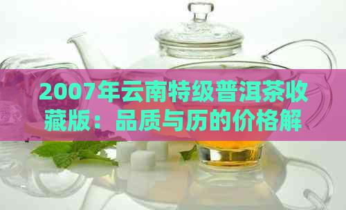 2007年云南特级普洱茶收藏版：品质与历的价格解析